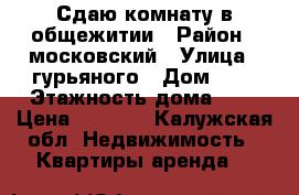 Сдаю комнату в общежитии › Район ­ московский › Улица ­ гурьяного › Дом ­ 4 › Этажность дома ­ 3 › Цена ­ 6 000 - Калужская обл. Недвижимость » Квартиры аренда   